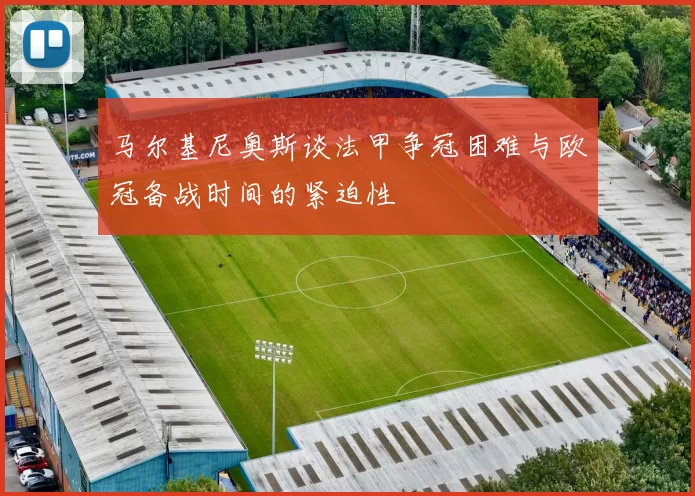 马尔基尼奥斯谈法甲争冠困难与欧冠备战时间的紧迫性