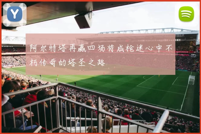 阿尔特塔再赢四场将成枪迷心中不朽传奇的塔圣之路