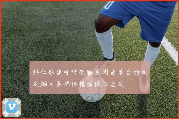 拜仁球迷呼吁理解关闭南看台的决定烟火虽扰但情感依旧坚定