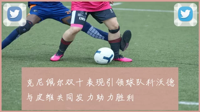 克尼佩尔双十表现引领球队科沃德与皮维共同发力助力胜利