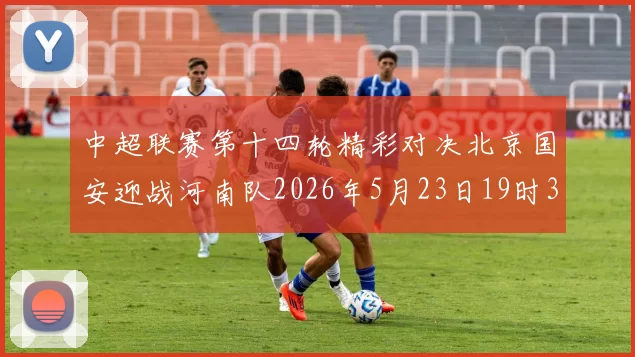 中超联赛第十四轮精彩对决北京国安迎战河南队2026年5月23日19时35分开赛