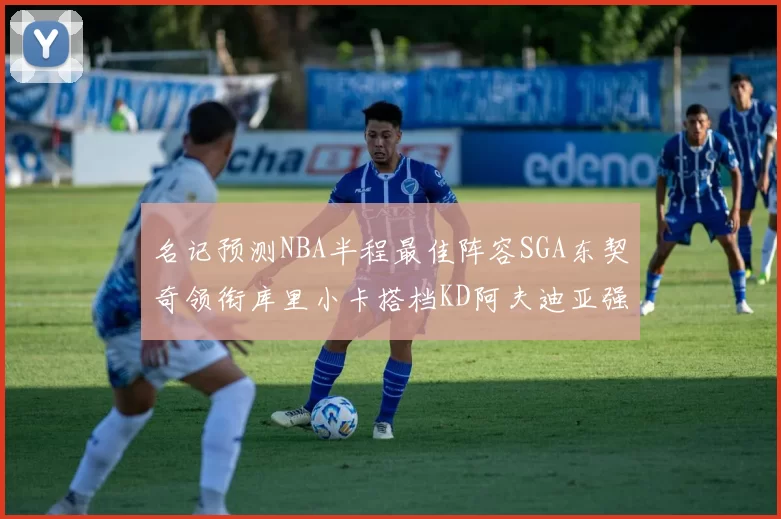 名记预测NBA半程最佳阵容SGA东契奇领衔库里小卡搭档KD阿夫迪亚强势入选