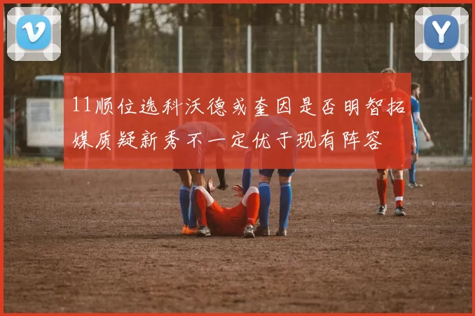 11顺位选科沃德或奎因是否明智拓媒质疑新秀不一定优于现有阵容