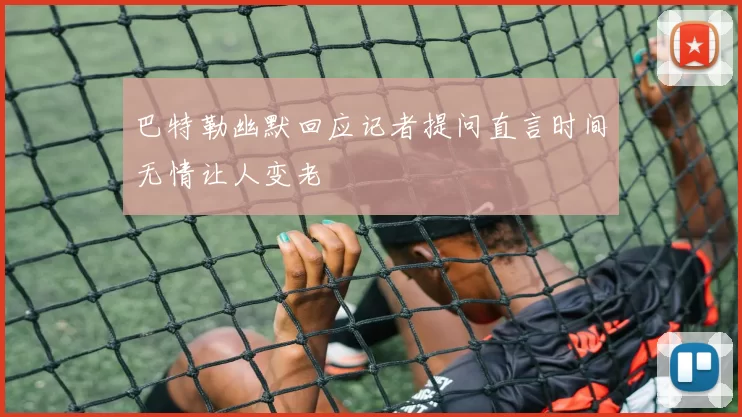巴特勒幽默回应记者提问直言时间无情让人变老