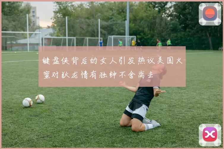 键盘侠背后的女人引发热议美国火蜜对狄龙情有独钟不舍离去