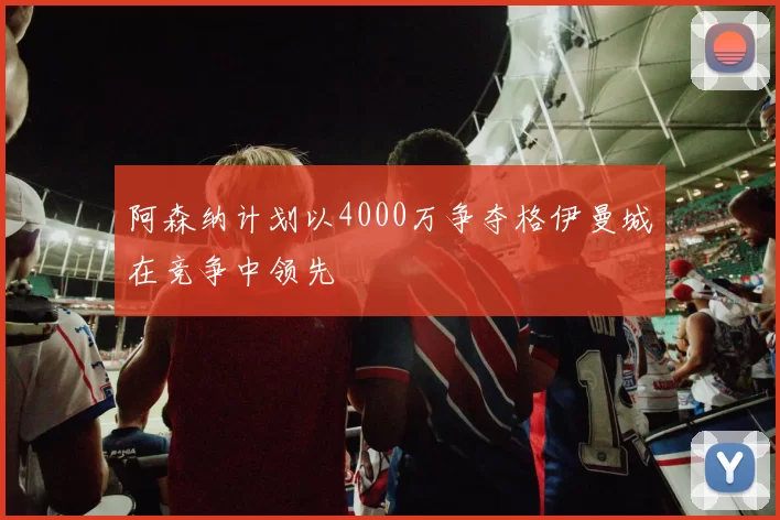 阿森纳计划以4000万争夺格伊曼城在竞争中领先